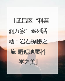 武昌区“科普润万家”系列活动：岩石探秘之旅 邂逅地质科学之美