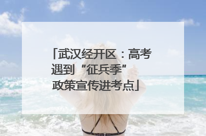 武汉经开区：高考遇到“征兵季”  政策宣传进考点