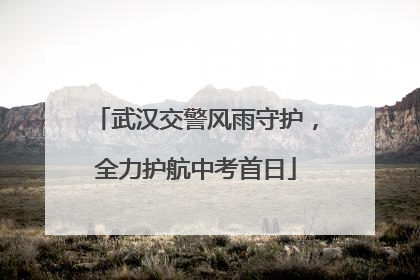 武汉交警风雨守护，全力护航中考首日