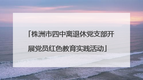 株洲市四中离退休党支部开展党员红色教育实践活动