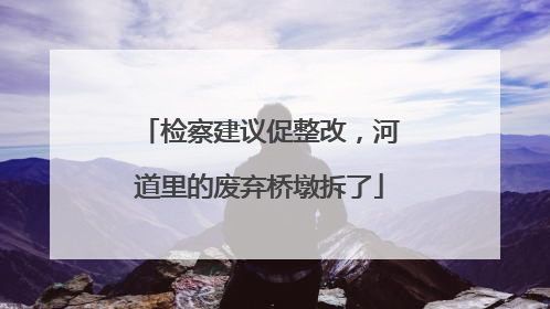 检察建议促整改，河道里的废弃桥墩拆了