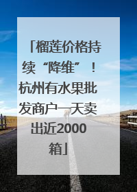 榴莲价格持续“降维”！杭州有水果批发商户一天卖出近2000箱