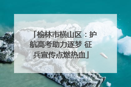 榆林市横山区：护航高考助力逐梦 征兵宣传点燃热血
