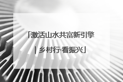激活山水共富新引擎｜乡村行·看振兴