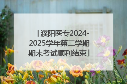 濮阳医专2024-2025学年第二学期期末考试顺利结束