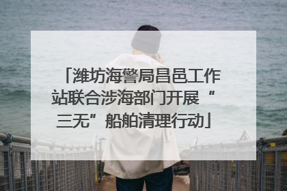 潍坊海警局昌邑工作站联合涉海部门开展“三无”船舶清理行动