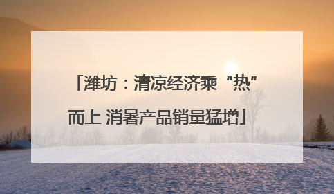 潍坊：清凉经济乘“热”而上 消暑产品销量猛增