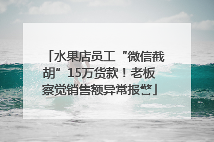水果店员工“微信截胡”15万货款！老板察觉销售额异常报警