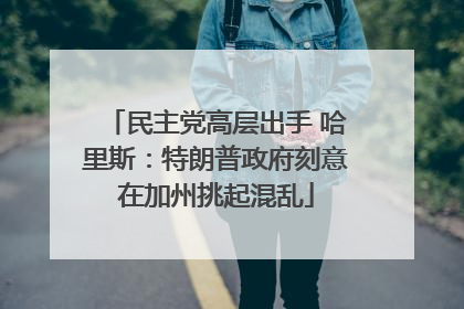 民主党高层出手 哈里斯：特朗普政府刻意在加州挑起混乱