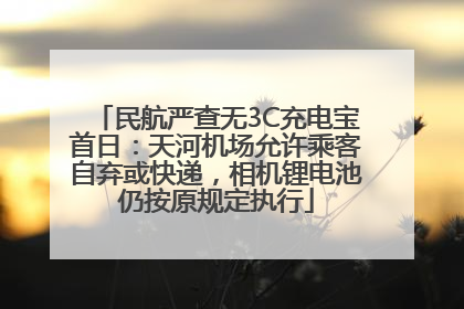 民航严查无3C充电宝首日：天河机场允许乘客自弃或快递，相机锂电池仍按原规定执行