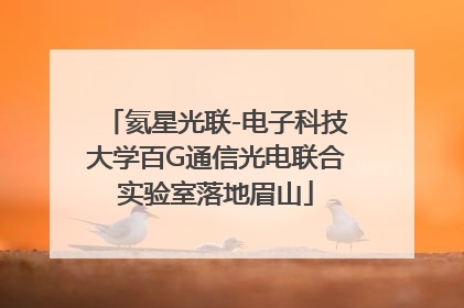 氦星光联-电子科技大学百G通信光电联合实验室落地眉山