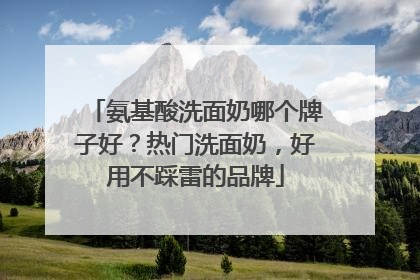 氨基酸洗面奶哪个牌子好？热门洗面奶，好用不踩雷的品牌