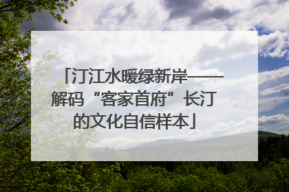 汀江水暖绿新岸——解码“客家首府”长汀的文化自信样本