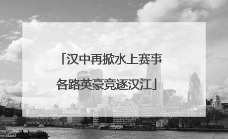 汉中再掀水上赛事 各路英豪竞逐汉江