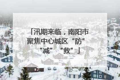 汛期来临，南阳市聚焦中心城区“防”“减”“救”