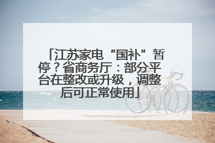 江苏家电“国补”暂停？省商务厅：部分平台在整改或升级，调整后可正常使用