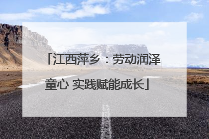江西萍乡：劳动润泽童心 实践赋能成长