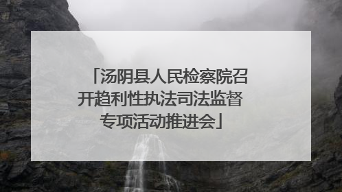 汤阴县人民检察院召开趋利性执法司法监督专项活动推进会