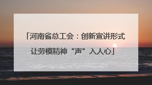河南省总工会：创新宣讲形式 让劳模精神“声”入人心