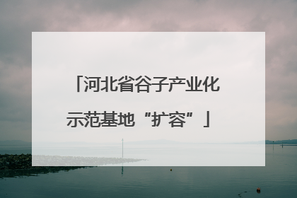 河北省谷子产业化示范基地“扩容”