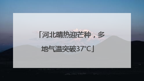 河北晴热迎芒种，多地气温突破37℃