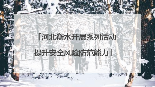 河北衡水开展系列活动提升安全风险防范能力