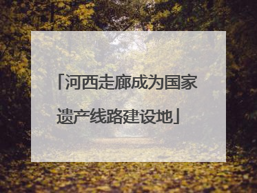 河西走廊成为国家遗产线路建设地
