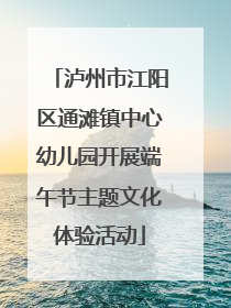 泸州市江阳区通滩镇中心幼儿园开展端午节主题文化体验活动