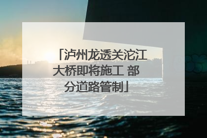 泸州龙透关沱江大桥即将施工 部分道路管制