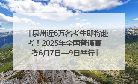 泉州近6万名考生即将赴考！2025年全国普通高考6月7日—9日举行