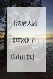 法治大剧《重器》在乐山开机