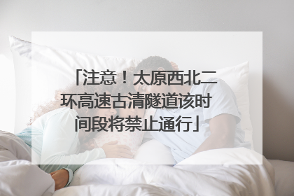 注意！太原西北二环高速古清隧道该时间段将禁止通行