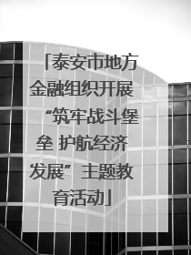 泰安市地方金融组织开展“筑牢战斗堡垒 护航经济发展”主题教育活动