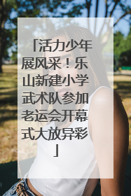 活力少年展风采！乐山新建小学武术队参加老运会开幕式大放异彩