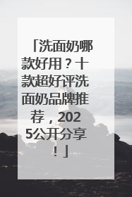 洗面奶哪款好用？十款超好评洗面奶品牌推荐，2025公开分享！