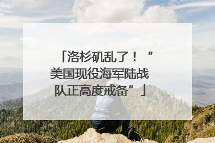 洛杉矶乱了！“美国现役海军陆战队正高度戒备”