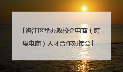 洛江区举办政校企电商（跨境电商）人才合作对接会