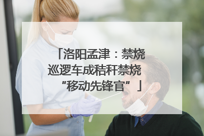 洛阳孟津：禁烧巡逻车成秸秆禁烧“移动先锋官”