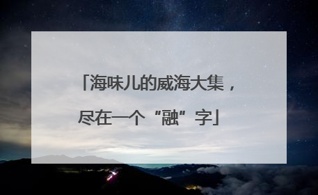 海味儿的威海大集，尽在一个“融”字