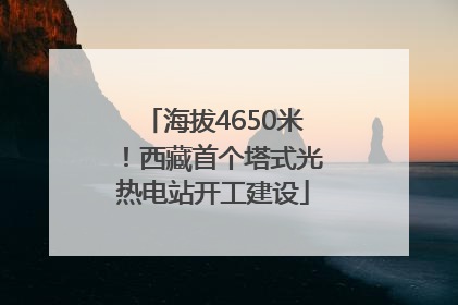 海拔4650米！西藏首个塔式光热电站开工建设