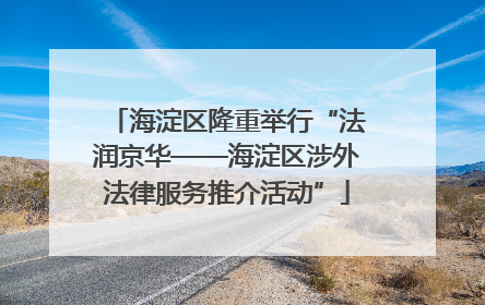 海淀区隆重举行“法润京华——海淀区涉外法律服务推介活动”
