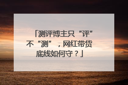 测评博主只“评”不“测”，网红带货底线如何守？