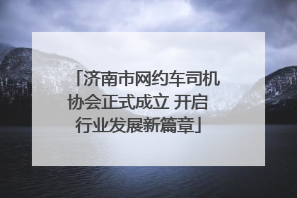 济南市网约车司机协会正式成立 开启行业发展新篇章