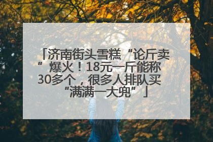 济南街头雪糕“论斤卖”爆火！18元一斤能称30多个，很多人排队买“满满一大兜”