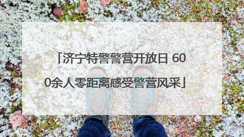 济宁特警警营开放日 600余人零距离感受警营风采