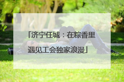 济宁任城：在粽香里遇见工会独家浪漫