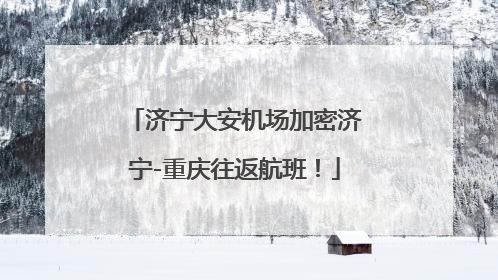 济宁大安机场加密济宁-重庆往返航班！