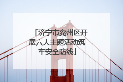 济宁市兖州区开展六大主题活动筑牢安全防线