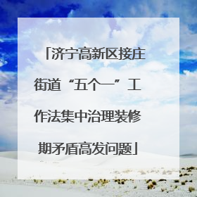 济宁高新区接庄街道“五个一”工作法集中治理装修期矛盾高发问题
