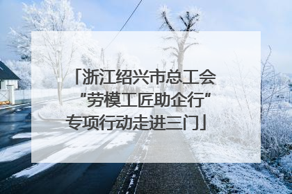浙江绍兴市总工会“劳模工匠助企行”专项行动走进三门